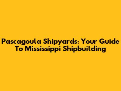 Pascagoula Shipyards: Your Guide To Mississippi Shipbuilding