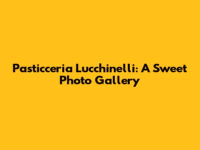Pasticceria Lucchinelli: A Sweet Photo Gallery