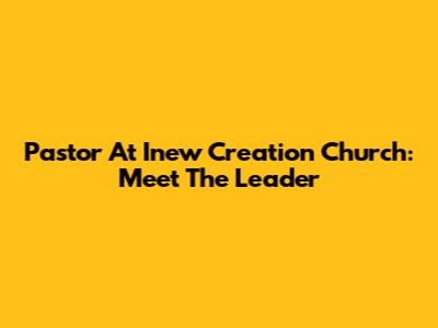 Pastor At Inew Creation Church: Meet The Leader
