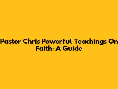 Pastor Chris' Powerful Teachings On Faith: A Guide