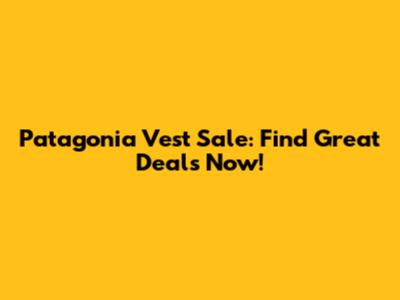 Patagonia Vest Sale: Find Great Deals Now!