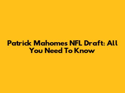 Patrick Mahomes' NFL Draft: All You Need To Know
