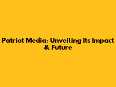 Patriot Media: Unveiling Its Impact & Future