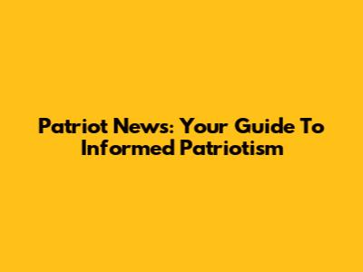 Patriot News: Your Guide To Informed Patriotism