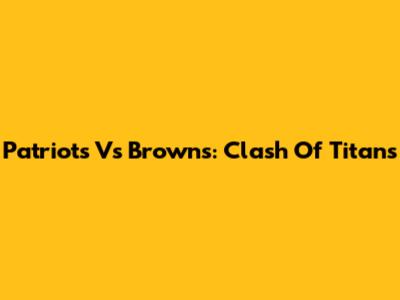 Patriots Vs Browns: Clash Of Titans