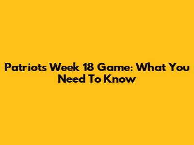 Patriots Week 18 Game: What You Need To Know