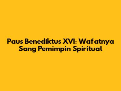 Paus Benediktus XVI: Wafatnya Sang Pemimpin Spiritual