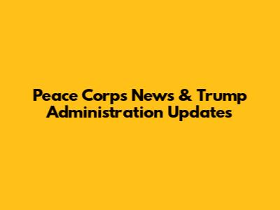 Peace Corps News & Trump Administration Updates