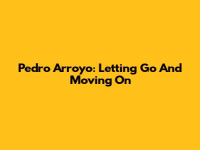Pedro Arroyo: Letting Go And Moving On