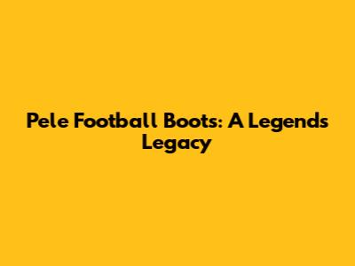 Pele Football Boots: A Legend's Legacy