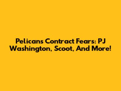 Pelicans Contract Fears: PJ Washington, Scoot, And More!