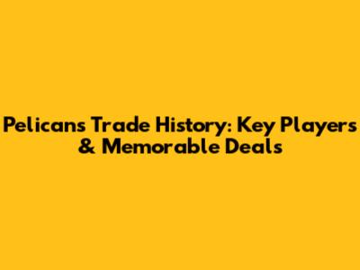 Pelicans Trade History: Key Players & Memorable Deals