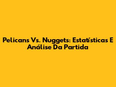 Pelicans Vs. Nuggets: Estatísticas E Análise Da Partida