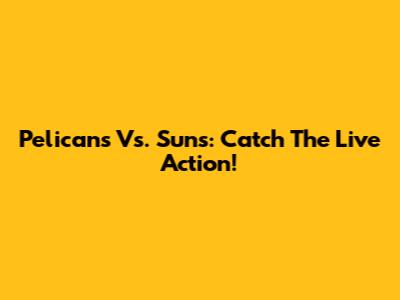 Pelicans Vs. Suns: Catch The Live Action!