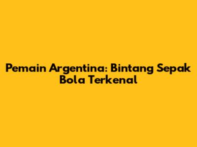 Pemain Argentina: Bintang Sepak Bola Terkenal