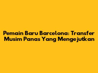Pemain Baru Barcelona: Transfer Musim Panas Yang Mengejutkan