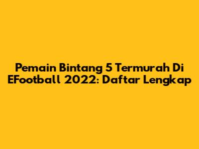 Pemain Bintang 5 Termurah Di EFootball 2022: Daftar Lengkap