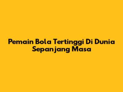 Pemain Bola Tertinggi Di Dunia Sepanjang Masa