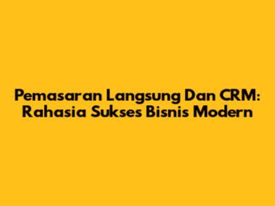 Pemasaran Langsung Dan CRM: Rahasia Sukses Bisnis Modern