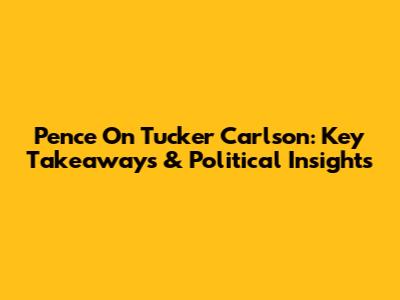 Pence On Tucker Carlson: Key Takeaways & Political Insights