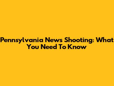 Pennsylvania News Shooting: What You Need To Know
