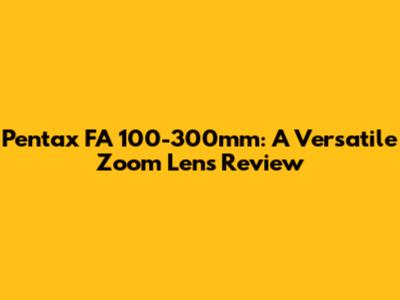 Pentax FA 100-300mm: A Versatile Zoom Lens Review