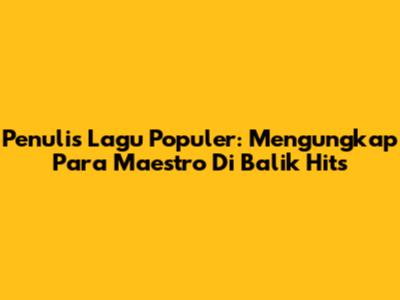 Penulis Lagu Populer: Mengungkap Para Maestro Di Balik Hits