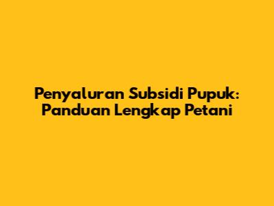 Penyaluran Subsidi Pupuk: Panduan Lengkap Petani