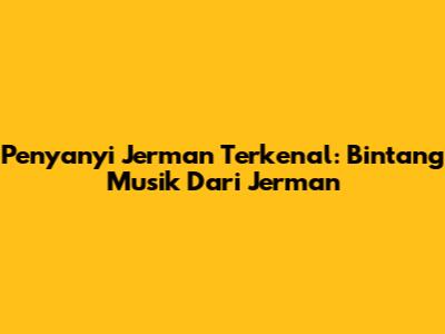 Penyanyi Jerman Terkenal: Bintang Musik Dari Jerman