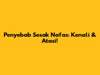 Penyebab Sesak Nafas: Kenali & Atasi!