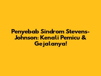 Penyebab Sindrom Stevens-Johnson: Kenali Pemicu & Gejalanya!