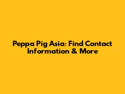 Peppa Pig Asia: Find Contact Information & More