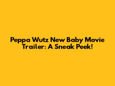Peppa Wutz New Baby Movie Trailer: A Sneak Peek!