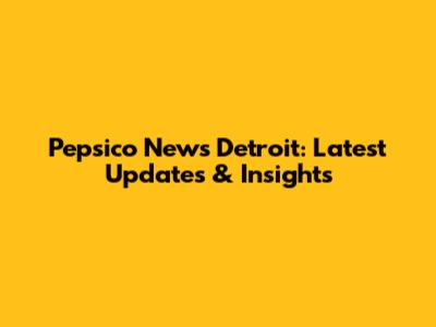 Pepsico News Detroit: Latest Updates & Insights