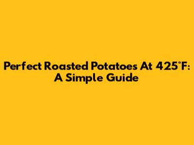 Perfect Roasted Potatoes At 425°F: A Simple Guide