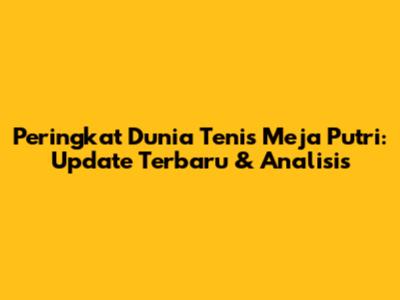 Peringkat Dunia Tenis Meja Putri: Update Terbaru & Analisis