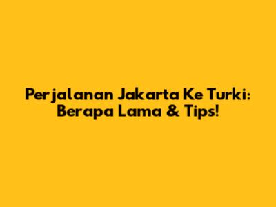 Perjalanan Jakarta Ke Turki: Berapa Lama & Tips!