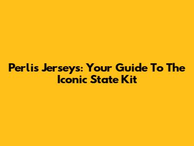 Perlis Jerseys: Your Guide To The Iconic State Kit