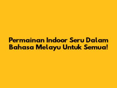 Permainan Indoor Seru Dalam Bahasa Melayu Untuk Semua!