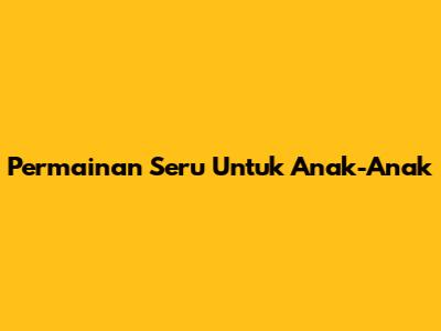 Permainan Seru Untuk Anak-Anak