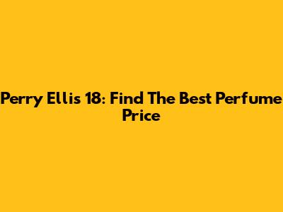 Perry Ellis 18: Find The Best Perfume Price