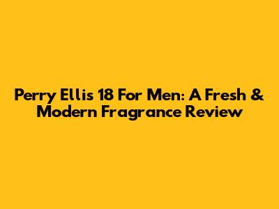 Perry Ellis 18 For Men: A Fresh & Modern Fragrance Review