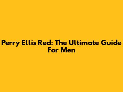 Perry Ellis Red: The Ultimate Guide For Men