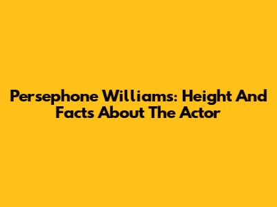 Persephone Williams: Height And Facts About The Actor