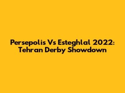 Persepolis Vs Esteghlal 2022: Tehran Derby Showdown