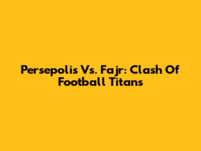 Persepolis Vs. Fajr: Clash Of Football Titans