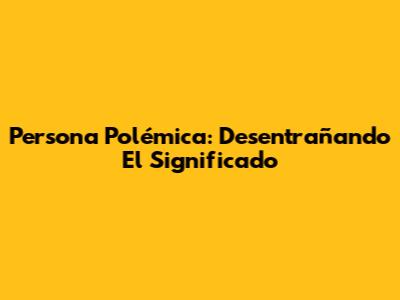 Persona Polémica: Desentrañando El Significado