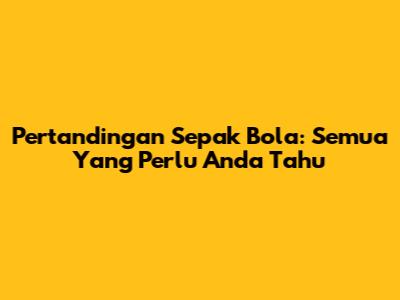 Pertandingan Sepak Bola: Semua Yang Perlu Anda Tahu