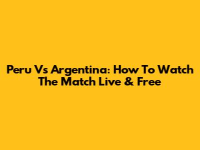Peru Vs Argentina: How To Watch The Match Live & Free