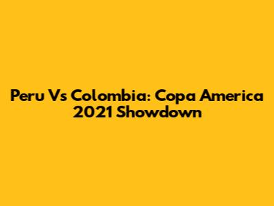 Peru Vs Colombia: Copa America 2021 Showdown